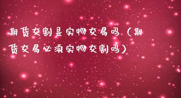 期货交割是实物交易吗（期货交易必须实物交割吗）_https://m.apzhendong.com_财务分析_第1张