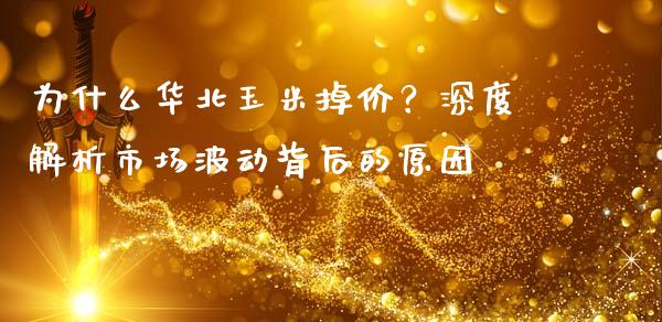 为什么华北玉米掉价？深度解析市场波动背后的原因_https://m.apzhendong.com_财经资讯_第1张