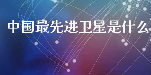 中国最先进卫星是什么_https://m.apzhendong.com_期货行情_第1张