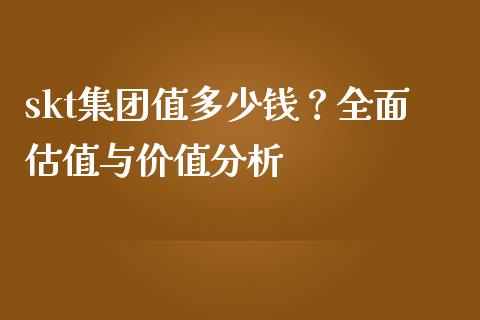 skt集团值多少钱？全面估值与价值分析_https://m.apzhendong.com_财经资讯_第1张