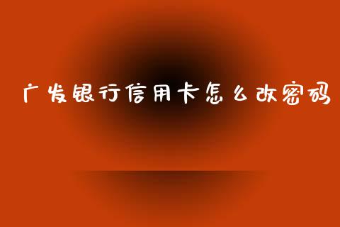 广发银行信用卡怎么改密码_https://m.apzhendong.com_全球经济_第1张