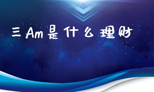 三Am是什么理财_https://m.apzhendong.com_财经资讯_第1张