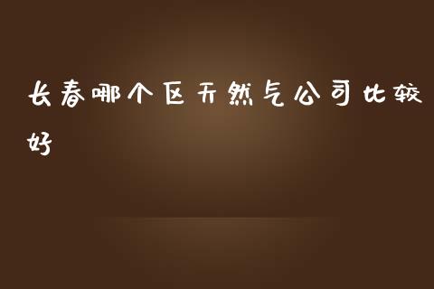 长春哪个区天然气公司比较好_https://m.apzhendong.com_期货行情_第1张