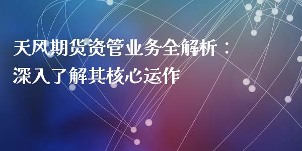天风期货资管业务全解析：深入了解其核心运作_https://m.apzhendong.com_期货行情_第1张