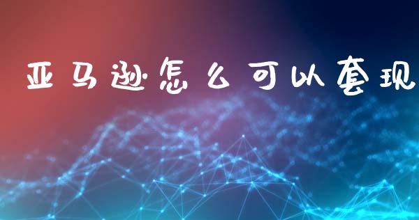亚马逊怎么可以套现_https://m.apzhendong.com_财务分析_第1张