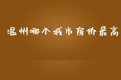 温州哪个城市房价最高_https://m.apzhendong.com_全球经济_第1张