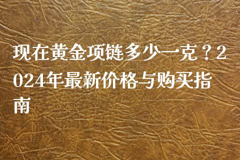 现在黄金项链多少一克？2024年最新价格与购买指南_https://m.apzhendong.com_期货行情_第1张