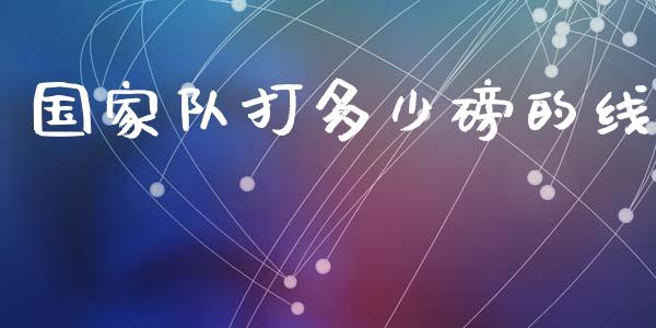 国家队打多少磅的线_https://m.apzhendong.com_财务分析_第1张