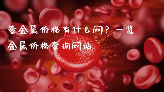 查金属价格有什么网？一览金属价格查询网站_https://m.apzhendong.com_财务分析_第1张
