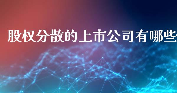 股权分散的上市公司有哪些_https://m.apzhendong.com_全球经济_第1张