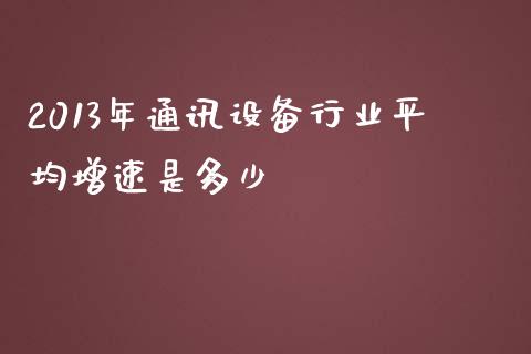 2013年通讯设备行业平均增速是多少_https://m.apzhendong.com_期货行情_第1张