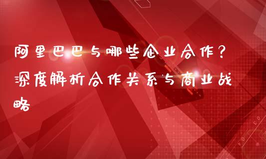 阿里巴巴与哪些企业合作？深度解析合作关系与商业战略_https://m.apzhendong.com_财务分析_第1张