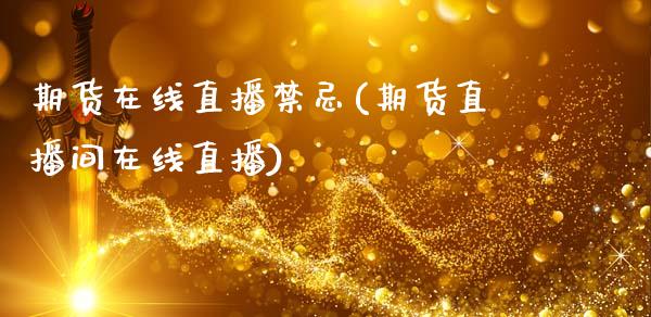 期货在线直播禁忌(期货直播间在线直播)_https://m.apzhendong.com_财经资讯_第1张
