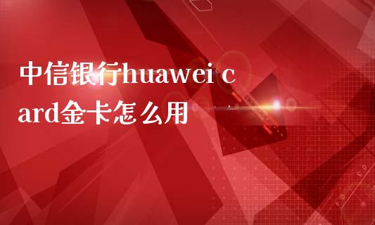 中信银行huawei card金卡怎么用_https://m.apzhendong.com_期货行情_第1张