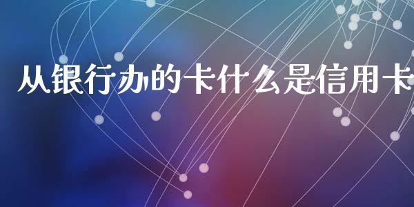 从银行办的卡什么是信用卡_https://m.apzhendong.com_期货行情_第1张