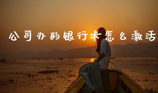 公司办的银行卡怎么激活_https://m.apzhendong.com_期货行情_第1张