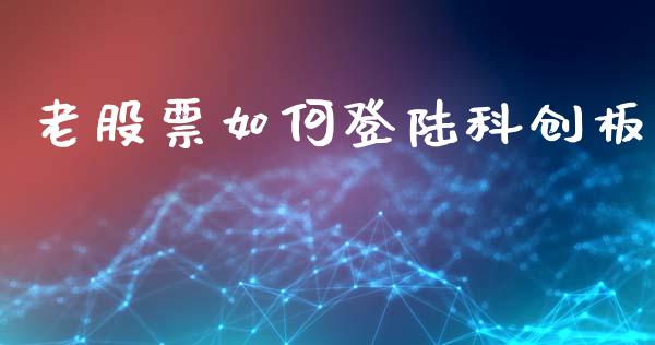 老股票如何登陆科创板_https://m.apzhendong.com_期货行情_第1张