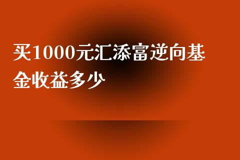 买1000元汇添富逆向基金收益多少_https://m.apzhendong.com_全球经济_第1张