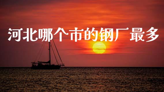 河北哪个市的钢厂最多_https://m.apzhendong.com_期货行情_第1张