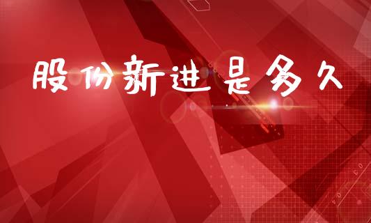 股份新进是多久_https://m.apzhendong.com_财经资讯_第1张