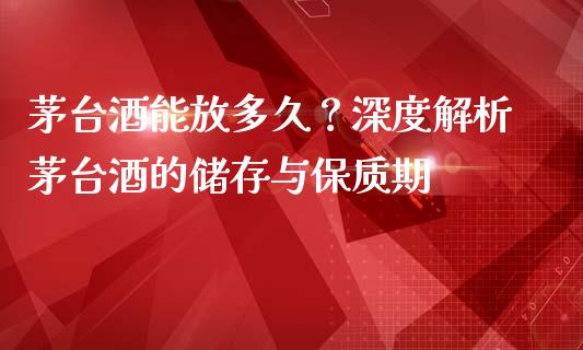 茅台酒能放多久？深度解析茅台酒的储存与保质期_https://m.apzhendong.com_财经资讯_第1张