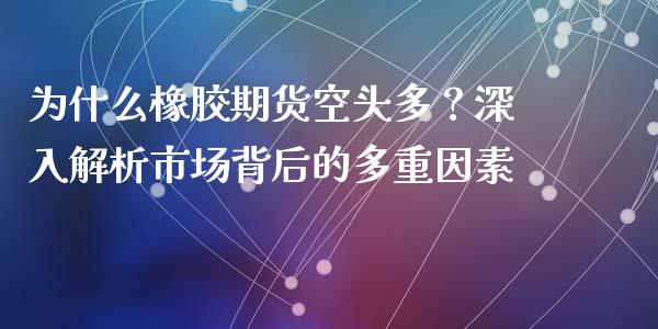 为什么橡胶期货空头多？深入解析市场背后的多重因素_https://m.apzhendong.com_全球经济_第1张