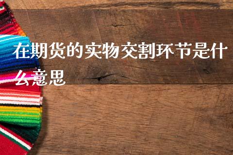 在期货的实物交割环节是什么意思_https://m.apzhendong.com_财务分析_第1张