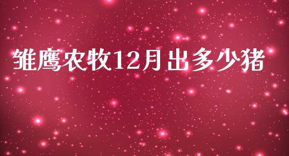 雏鹰农牧12月出多少猪_https://m.apzhendong.com_全球经济_第1张