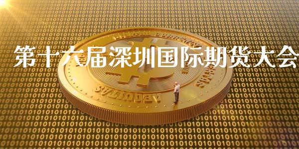 第十六届深圳国际期货大会_https://m.apzhendong.com_全球经济_第1张