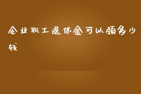 企业职工退休金可以领多少钱_https://m.apzhendong.com_财经资讯_第1张
