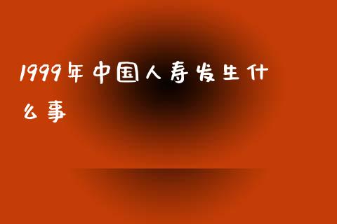 1999年中国人寿发生什么事_https://m.apzhendong.com_财务分析_第1张