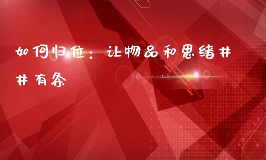 如何归位：让物品和思绪井井有条_https://m.apzhendong.com_期货行情_第1张