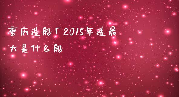 重庆造船厂2015年造最大是什么船_https://m.apzhendong.com_财务分析_第1张