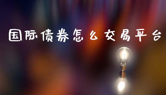 国际债券怎么交易平台_https://m.apzhendong.com_财经资讯_第1张