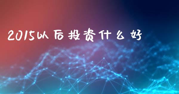 2015以后投资什么好_https://m.apzhendong.com_财务分析_第1张