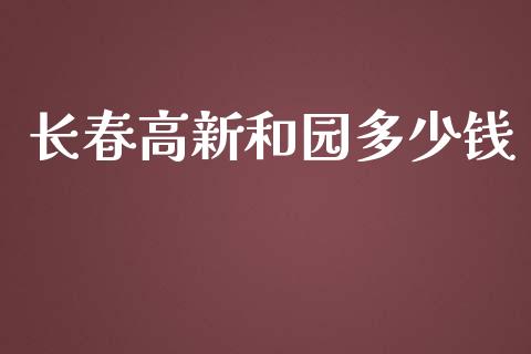 长春高新和园多少钱_https://m.apzhendong.com_期货行情_第1张