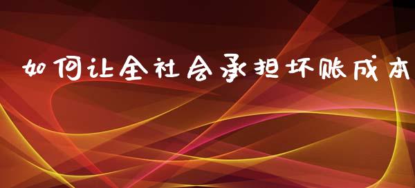 如何让全社会承担坏账成本_https://m.apzhendong.com_期货行情_第1张