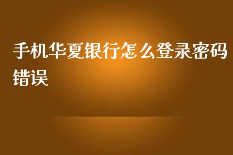 手机华夏银行怎么登录密码错误_https://m.apzhendong.com_财经资讯_第1张