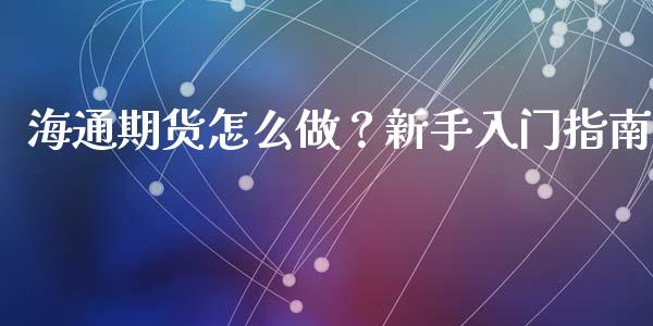 海通期货怎么做？新手入门指南_https://m.apzhendong.com_全球经济_第1张