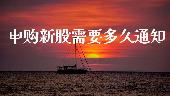 申购新股需要多久通知_https://m.apzhendong.com_全球经济_第1张