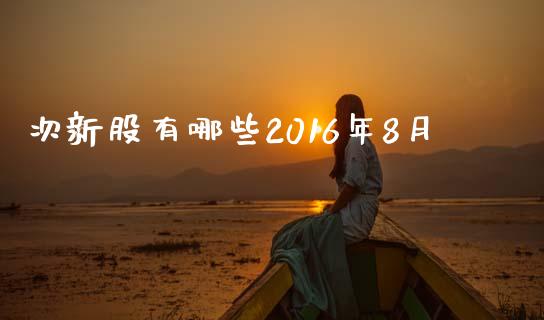 次新股有哪些2016年8月_https://m.apzhendong.com_全球经济_第1张