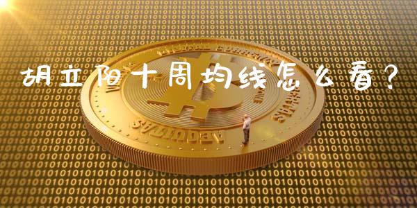 胡立阳十周均线怎么看？_https://m.apzhendong.com_全球经济_第1张