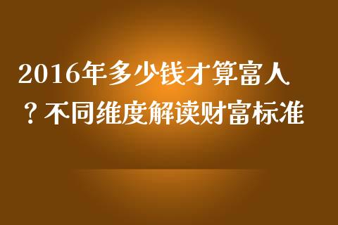 2016年多少钱才算富人？不同维度解读财富标准_https://m.apzhendong.com_财务分析_第1张