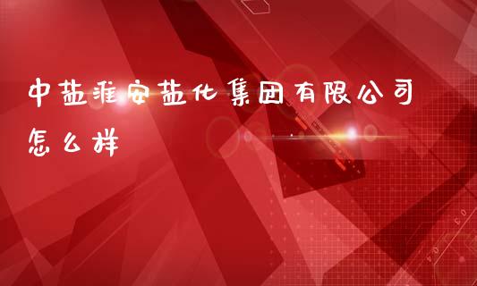 中盐淮安盐化集团有限公司怎么样_https://m.apzhendong.com_财经资讯_第1张