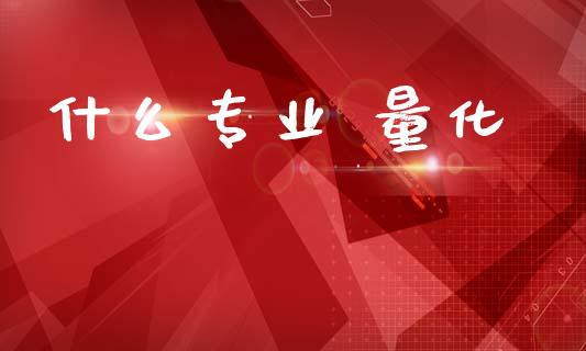 什么专业 量化_https://m.apzhendong.com_全球经济_第1张