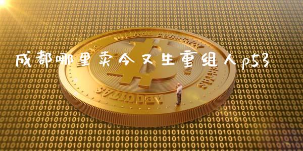 成都哪里卖今又生重组人p53_https://m.apzhendong.com_期货行情_第1张