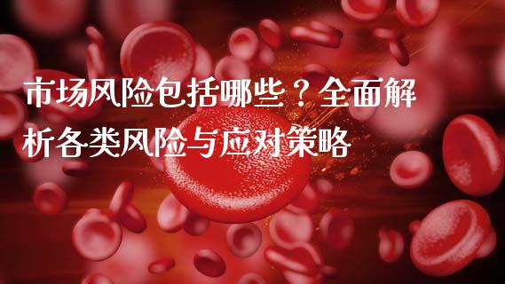 市场风险包括哪些?全面解析各类风险与应对策略_财务分析_第1张_财经资讯_财务分析_全球经济_期货行情 市场风险包括哪些?全面解析各类风险与应对策略_https://m.apzhendong.com_财务分析_第1张