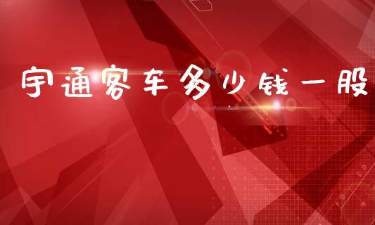 宇通客车多少钱一股_https://m.apzhendong.com_财经资讯_第1张
