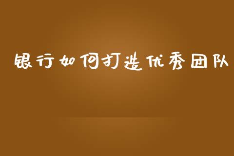 银行如何打造优秀团队_https://m.apzhendong.com_财务分析_第1张