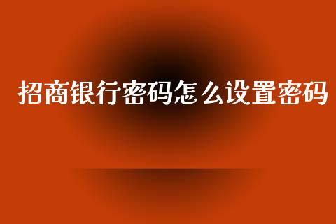 招商银行密码怎么设置密码_https://m.apzhendong.com_全球经济_第1张